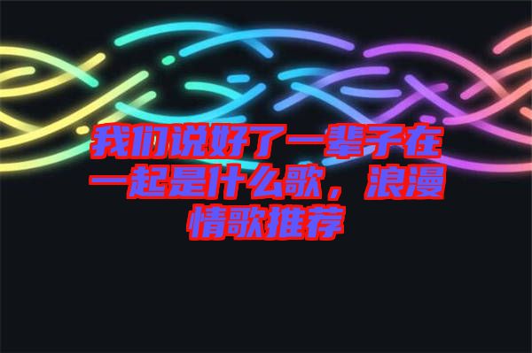 我們說(shuō)好了一輩子在一起是什么歌，浪漫情歌推薦