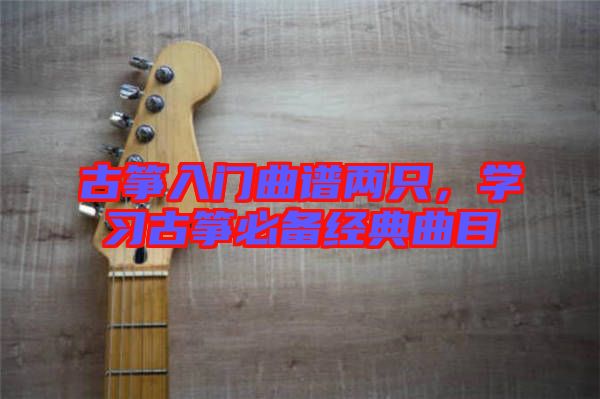 古箏入門曲譜兩只，學習古箏必備經(jīng)典曲目