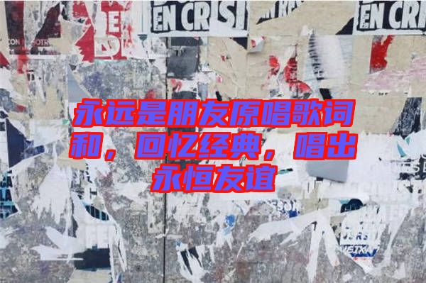 永遠是朋友原唱歌詞和，回憶經(jīng)典，唱出永恒友誼