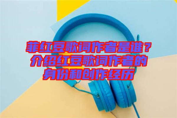 菲紅豆歌詞作者是誰？介紹紅豆歌詞作者的身份和創(chuàng)作經歷