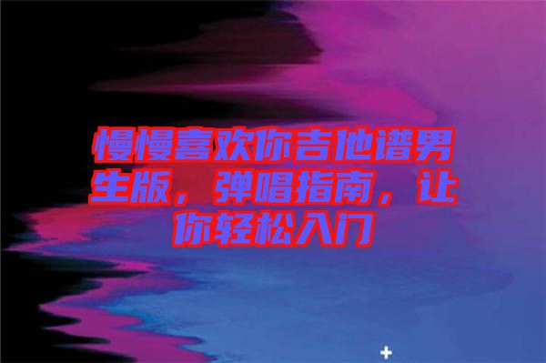 慢慢喜歡你吉他譜男生版，彈唱指南，讓你輕松入門(mén)