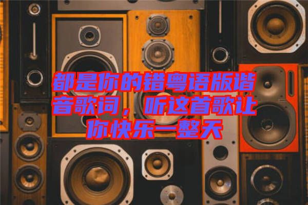 都是你的錯(cuò)粵語(yǔ)版諧音歌詞，聽這首歌讓你快樂(lè)一整天