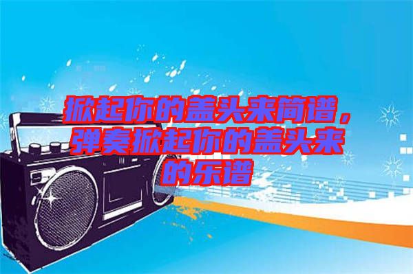 掀起你的蓋頭來(lái)簡(jiǎn)譜，彈奏掀起你的蓋頭來(lái)的樂譜