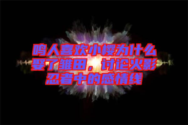 鳴人喜歡小櫻為什么娶了雛田，討論火影忍者中的感情線(xiàn)