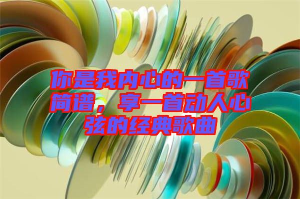 你是我內心的一首歌簡譜，享一首動人心弦的經(jīng)典歌曲