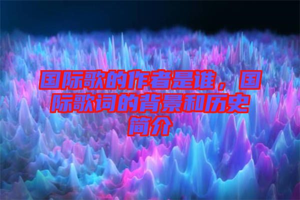 國(guó)際歌的作者是誰，國(guó)際歌詞的背景和歷史簡(jiǎn)介