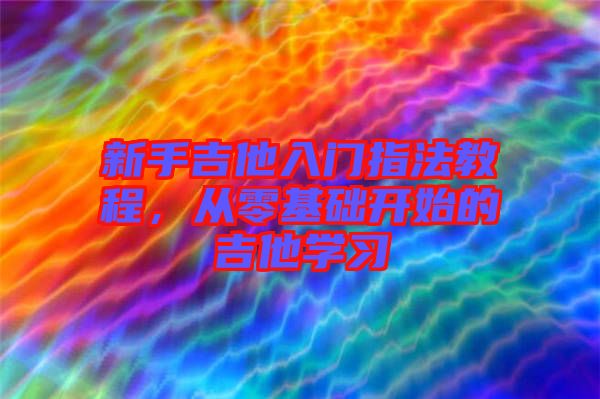 新手吉他入門指法教程，從零基礎(chǔ)開(kāi)始的吉他學(xué)習(xí)