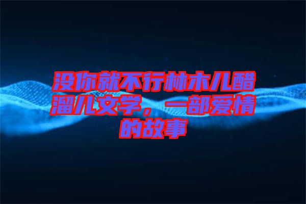 沒(méi)你就不行林木兒醋溜兒文學(xué)，一部愛(ài)情的故事