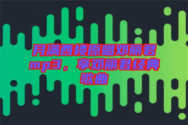 月滿(mǎn)西樓原唱鄧麗君mp3，享鄧麗君經(jīng)典歌曲