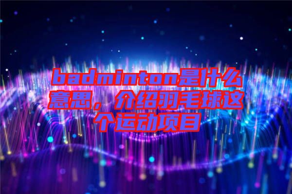 badminton是什么意思，介紹羽毛球這個運(yùn)動項(xiàng)目