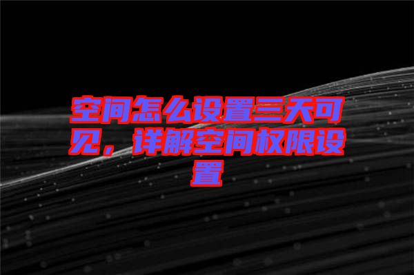 空間怎么設置三天可見，詳解空間權(quán)限設置