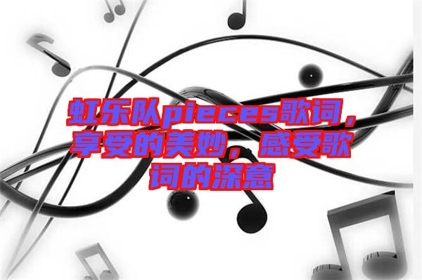 虹樂(lè)隊(duì)pieces歌詞，享受的美妙，感受歌詞的深意