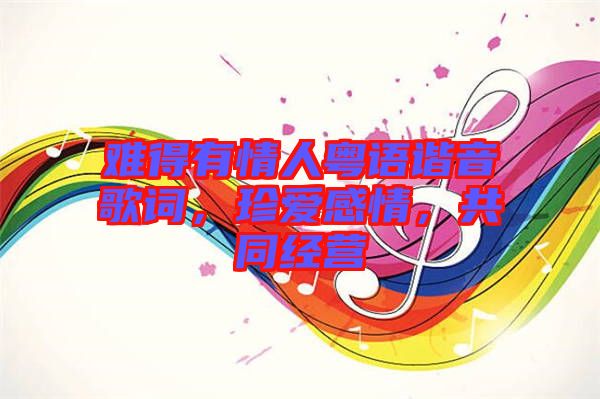 難得有情人粵語(yǔ)諧音歌詞，珍愛(ài)感情，共同經(jīng)營(yíng)