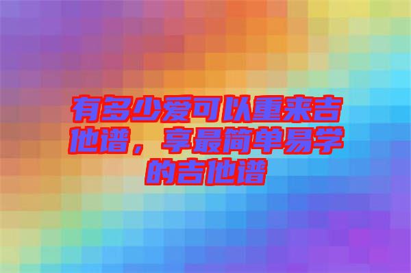 有多少愛可以重來吉他譜，享最簡(jiǎn)單易學(xué)的吉他譜