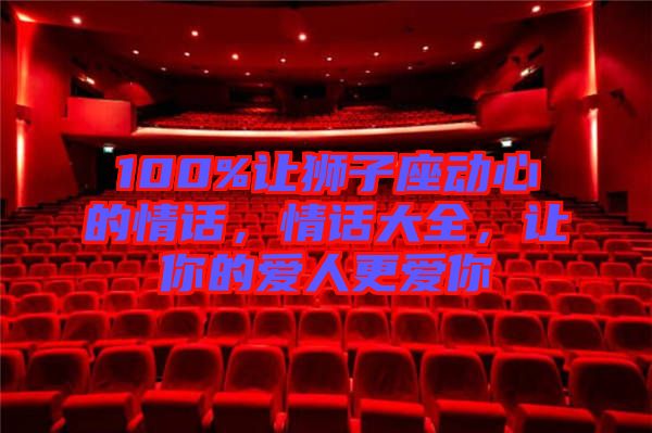 100%讓獅子座動(dòng)心的情話，情話大全，讓你的愛(ài)人更愛(ài)你
