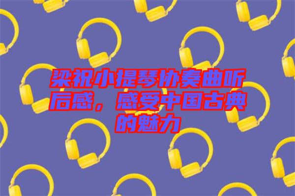梁祝小提琴協(xié)奏曲聽后感，感受中國(guó)古典的魅力