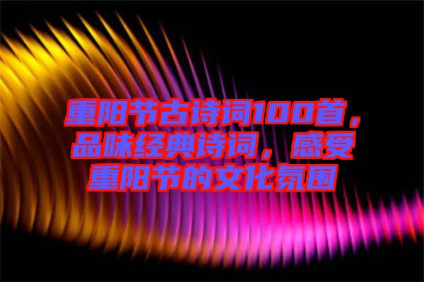 重陽(yáng)節(jié)古詩(shī)詞100首，品味經(jīng)典詩(shī)詞，感受重陽(yáng)節(jié)的文化氛圍