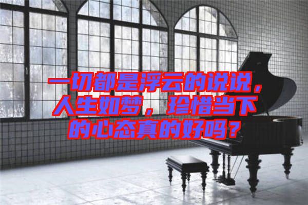 一切都是浮云的說說，人生如夢，珍惜當下的心態(tài)真的好嗎？