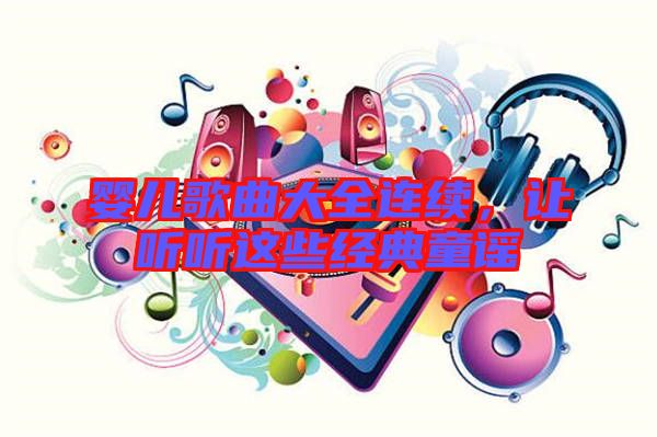 嬰兒歌曲大全連續(xù)，讓聽(tīng)聽(tīng)這些經(jīng)典童謠