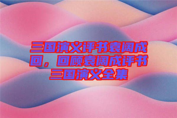 三國演義評(píng)書袁闊成回，回顧袁闊成評(píng)書三國演義全集