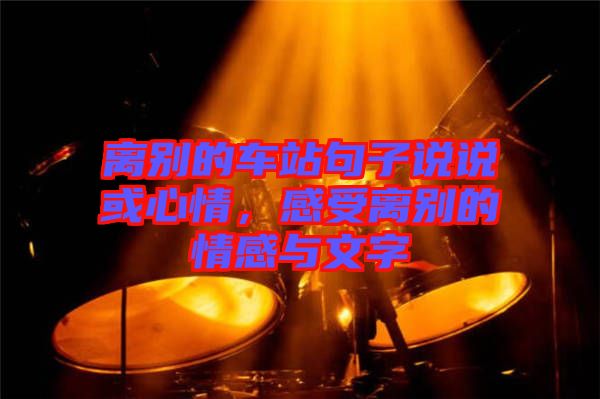 離別的車(chē)站句子說(shuō)說(shuō)或心情，感受離別的情感與文字