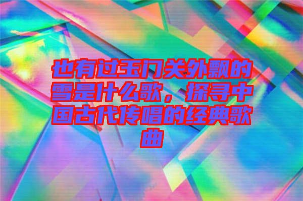 也有過玉門關(guān)外飄的雪是什么歌，探尋中國(guó)古代傳唱的經(jīng)典歌曲
