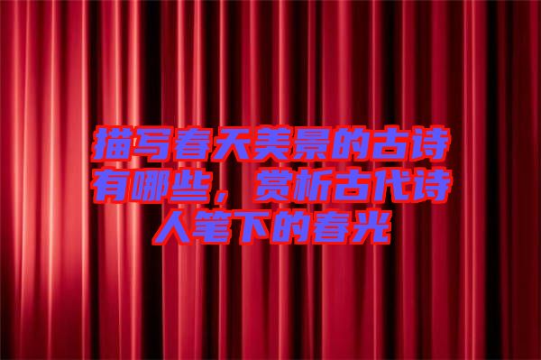 描寫(xiě)春天美景的古詩(shī)有哪些，賞析古代詩(shī)人筆下的春光