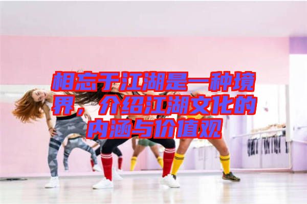 相忘于江湖是一種境界，介紹江湖文化的內(nèi)涵與價(jià)值觀(guān)