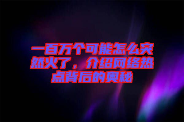 一百萬個可能怎么突然火了，介紹網(wǎng)絡(luò)熱點(diǎn)背后的奧秘