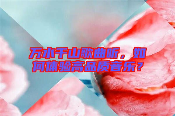 萬(wàn)水千山歌曲聽(tīng)，如何體驗(yàn)高品質(zhì)音樂(lè)？