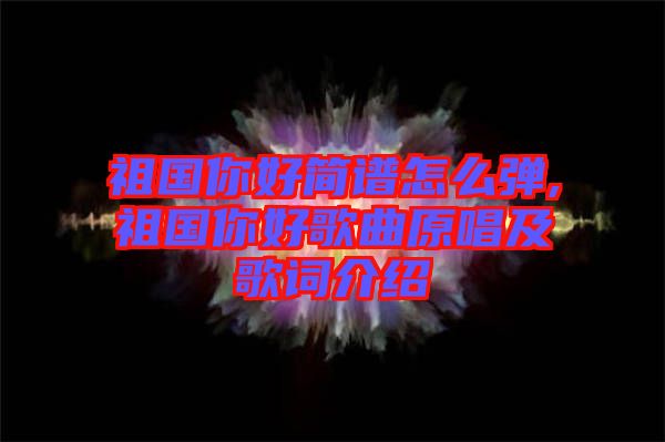 祖國你好簡(jiǎn)譜怎么彈,祖國你好歌曲原唱及歌詞介紹