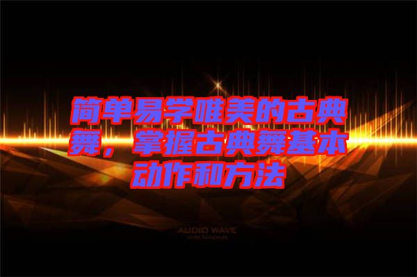 簡單易學(xué)唯美的古典舞，掌握古典舞基本動(dòng)作和方法