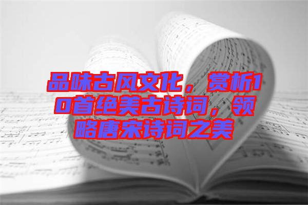 品味古風文化，賞析10首絕美古詩詞，領(lǐng)略唐宋詩詞之美