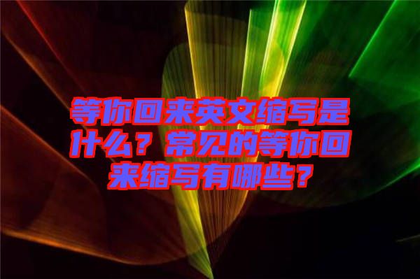 等你回來(lái)英文縮寫(xiě)是什么？常見(jiàn)的等你回來(lái)縮寫(xiě)有哪些？