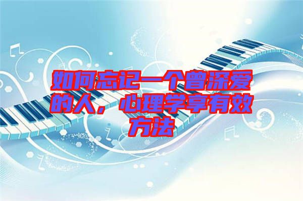 如何忘記一個(gè)曾深?lèi)?ài)的人，心理學(xué)享有效方法