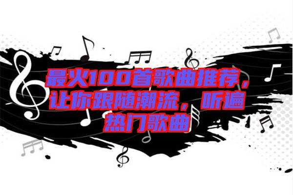 最火100首歌曲推薦，讓你跟隨潮流，聽(tīng)遍熱門(mén)歌曲