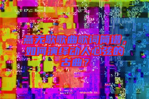 燕無(wú)歇歌曲歌詞簡(jiǎn)譜，如何演繹動(dòng)人心弦的古曲？