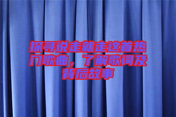 探尋說(shuō)走就走這首熱門(mén)歌曲，了解歌詞及背后故事