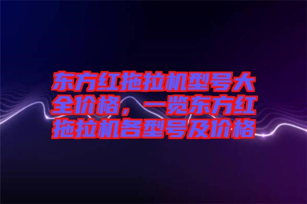 東方紅拖拉機(jī)型號大全價(jià)格，一覽東方紅拖拉機(jī)各型號及價(jià)格