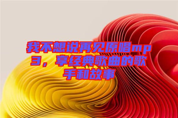 我不想說(shuō)再見原唱mp3，享經(jīng)典歌曲的歌手和故事