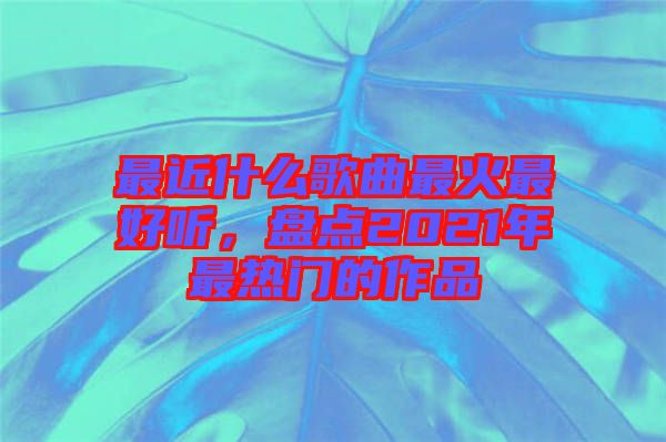 最近什么歌曲最火最好聽(tīng)，盤點(diǎn)2021年最熱門的作品