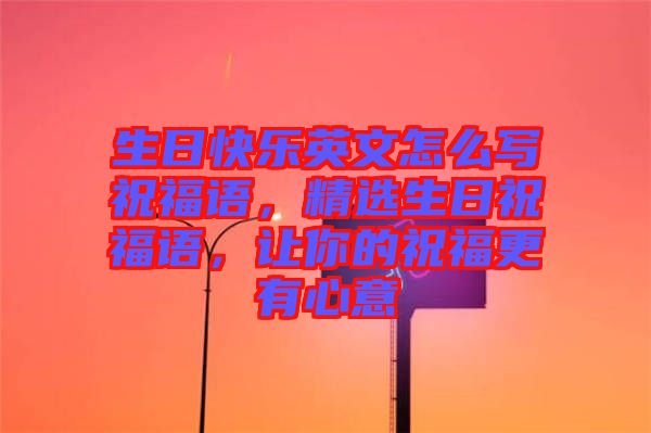 生日快樂(lè)英文怎么寫祝福語(yǔ)，精選生日祝福語(yǔ)，讓你的祝福更有心意