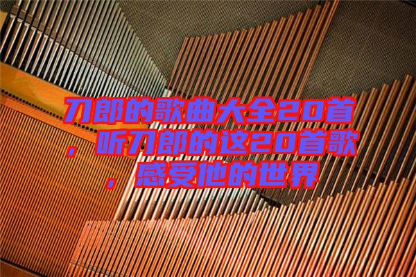 刀郎的歌曲大全20首，聽(tīng)刀郎的這20首歌，感受他的世界