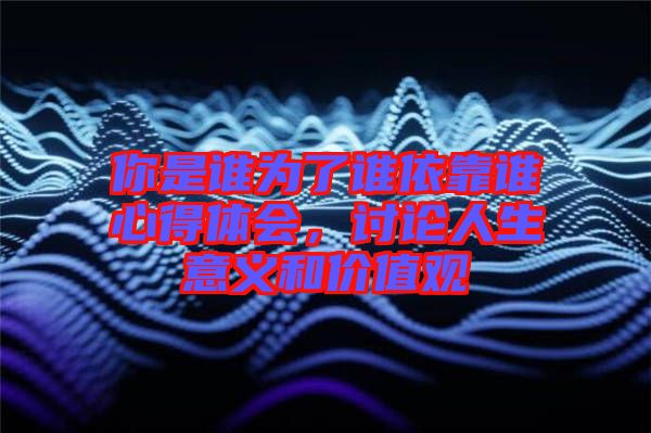 你是誰(shuí)為了誰(shuí)依靠誰(shuí)心得體會(huì)，討論人生意義和價(jià)值觀(guān)