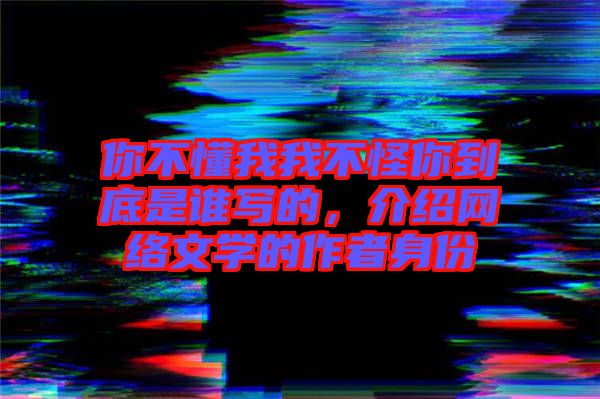 你不懂我我不怪你到底是誰寫的，介紹網(wǎng)絡文學的作者身份