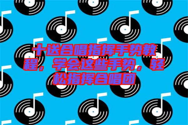 十送合唱指揮手勢教程，學(xué)會這些手勢，輕松指揮合唱團(tuán)
