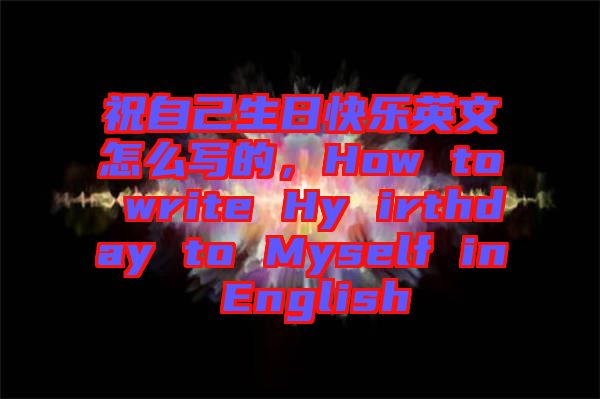 祝自己生日快樂(lè)英文怎么寫的，How to write Hy irthday to Myself in English