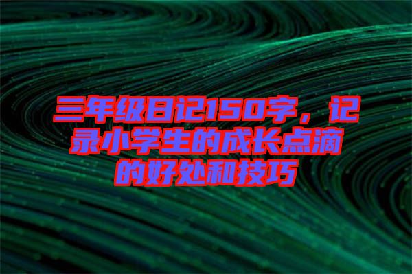 三年級(jí)日記150字，記錄小學(xué)生的成長點(diǎn)滴的好處和技巧
