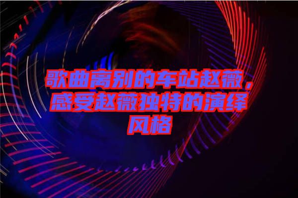 歌曲離別的車(chē)站趙薇，感受趙薇獨(dú)特的演繹風(fēng)格