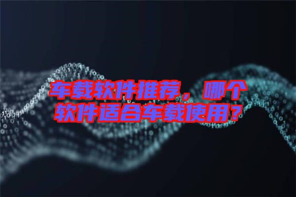 車(chē)載軟件推薦，哪個(gè)軟件適合車(chē)載使用？
